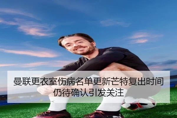 曼联更衣室伤病名单更新芒特复出时间仍待确认引发关注