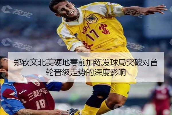 郑钦文北美硬地赛前加练发球局突破对首轮晋级走势的深度影响
